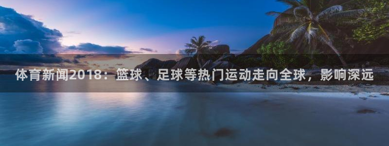 体育新闻2018：篮球、足球等热门运动走向全球，影响深远