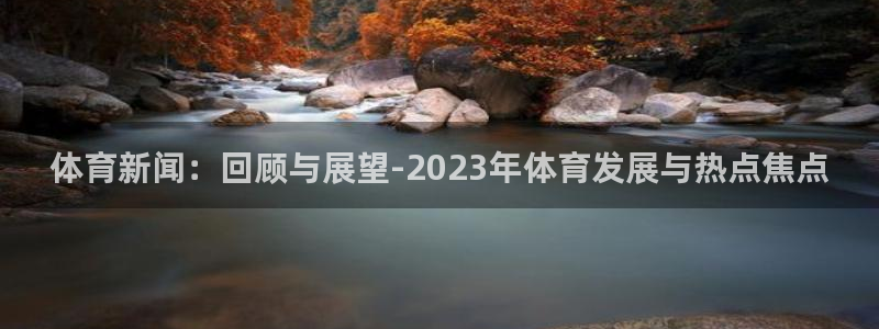 体育新闻：回顾与展望-2023年体育发展与热点焦点