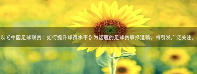 以《中国足球联赛：如何提升球员水平》为话题的足球赛事报道稿，将引发广泛关注。