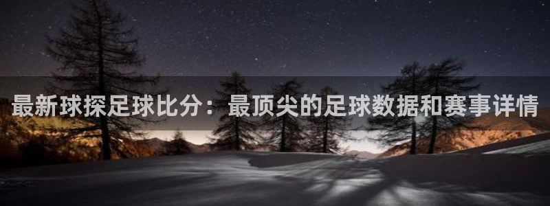 最新球探足球比分：最顶尖的足球数据和赛事详情