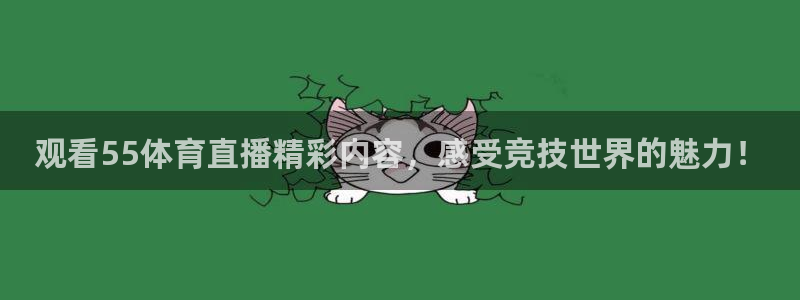 观看55体育直播精彩内容，感受竞技世界的魅力！