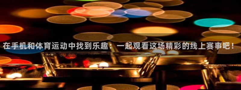 在手机和体育运动中找到乐趣：一起观看这场精彩的线上赛事吧！