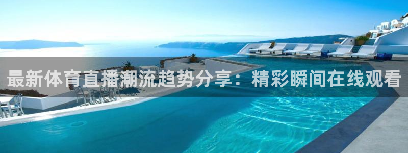 最新体育直播潮流趋势分享：精彩瞬间在线观看