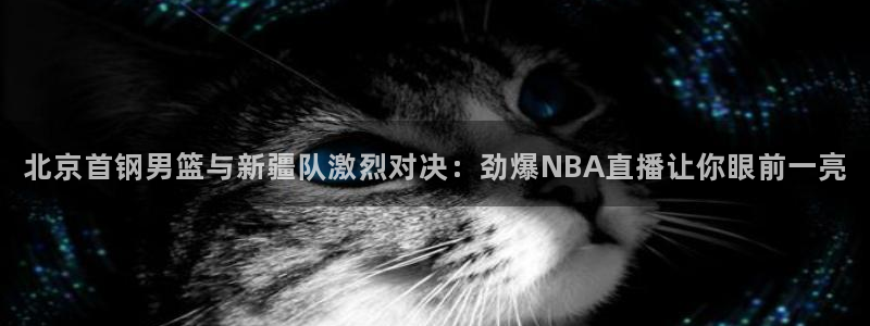 北京首钢男篮与新疆队激烈对决：劲爆NBA直播让你眼前一亮