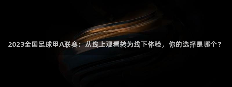 2023全国足球甲A联赛：从线上观看转为线下体验，你的选择是哪个？