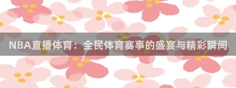 NBA直播体育：全民体育赛事的盛宴与精彩瞬间