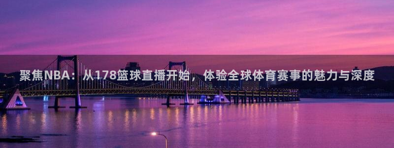 聚焦NBA：从178篮球直播开始，体验全球体育赛事的魅力与深度