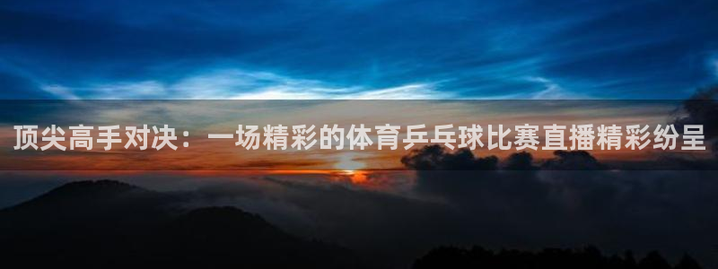 顶尖高手对决：一场精彩的体育乒乓球比赛直播精彩纷呈