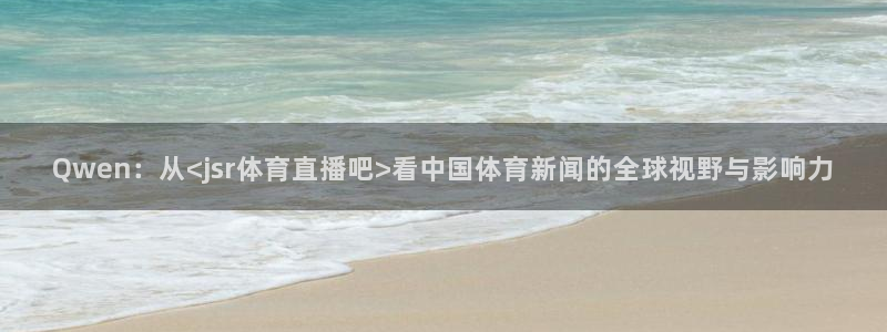 Qwen：从<jsr体育直播吧>看中国体育新闻的全球视野与影响力