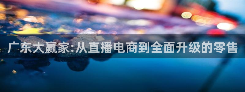 广东大赢家:从直播电商到全面升级的零售