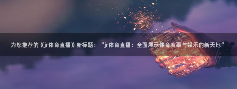 为您推荐的《jr体育直播》新标题：“jr体育直播：全面展示体育赛事与娱乐的新天地”