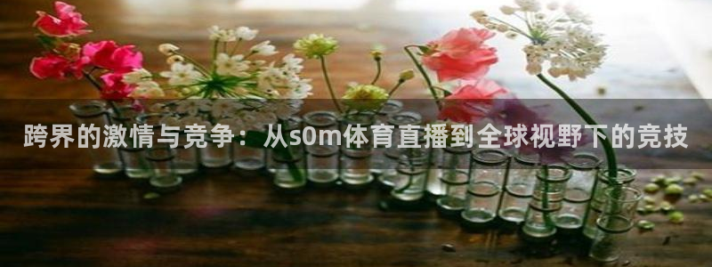 跨界的激情与竞争：从s0m体育直播到全球视野下的竞技
