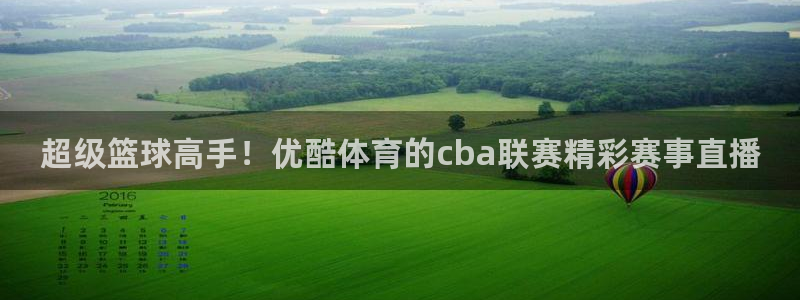 超级篮球高手！优酷体育的cba联赛精彩赛事直播