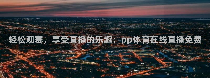 轻松观赛，享受直播的乐趣：pp体育在线直播免费
