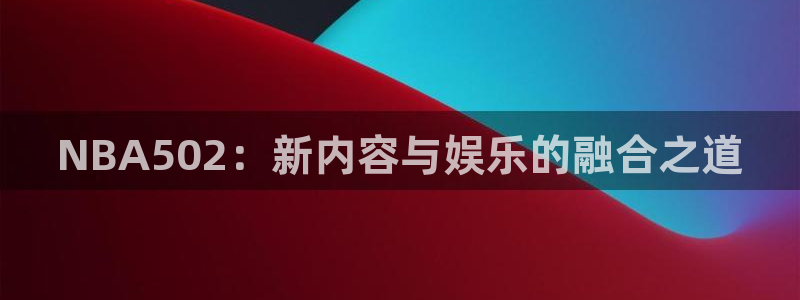 NBA502：新内容与娱乐的融合之道