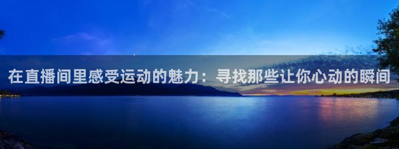 在直播间里感受运动的魅力：寻找那些让你心动的瞬间